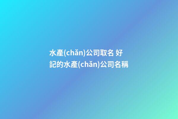 水產(chǎn)公司取名 好記的水產(chǎn)公司名稱-第1張-公司起名-玄機(jī)派